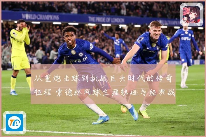 从重炮击球到挑战巨头时代的传奇征程 索德林网球生涯轨迹与经典战役全景回顾