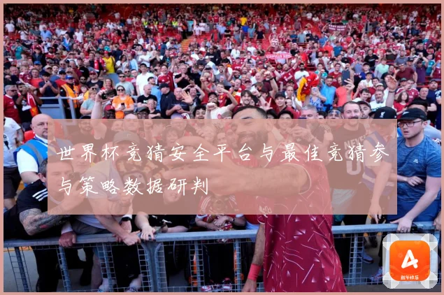 世界杯竞猜安全平台与最佳竞猜参与策略数据研判