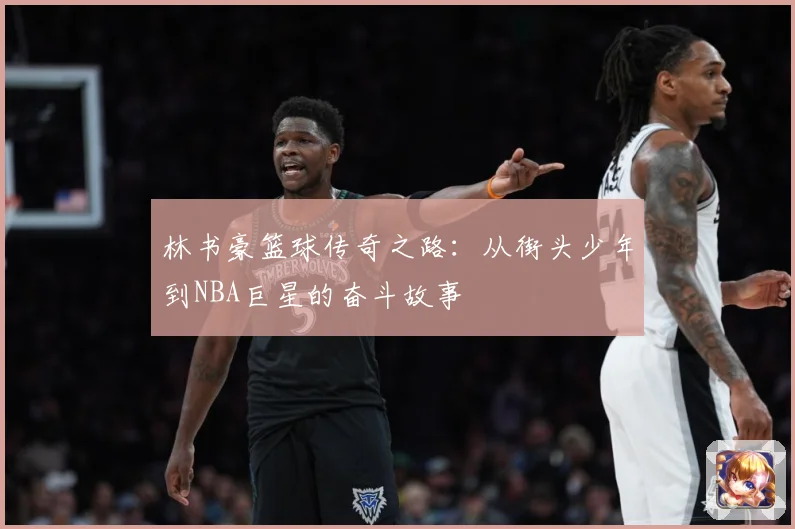 林书豪篮球传奇之路：从街头少年到NBA巨星的奋斗故事