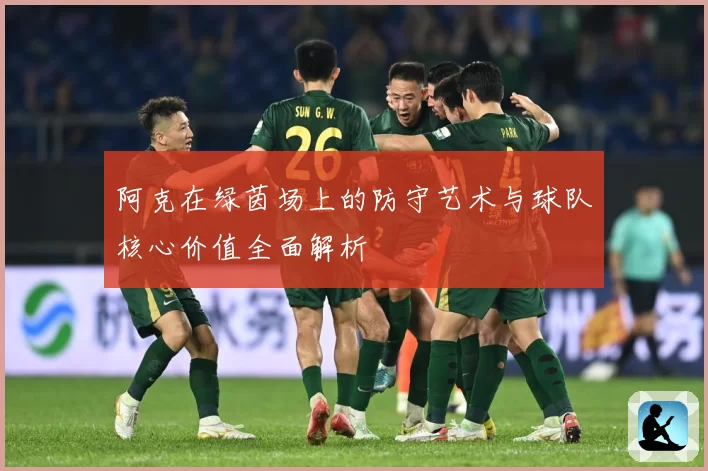 阿克在绿茵场上的防守艺术与球队核心价值全面解析