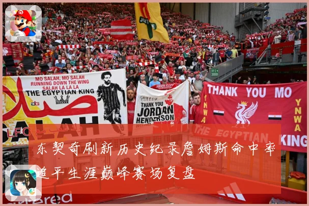 东契奇刷新历史纪录詹姆斯命中率追平生涯巅峰赛场复盘