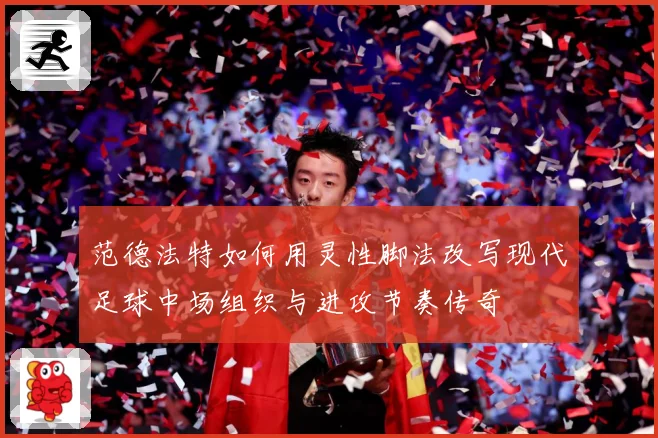 范德法特如何用灵性脚法改写现代足球中场组织与进攻节奏传奇