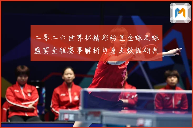 二零二六世界杯精彩纷呈全球足球盛宴全程赛事解析与看点数据研判