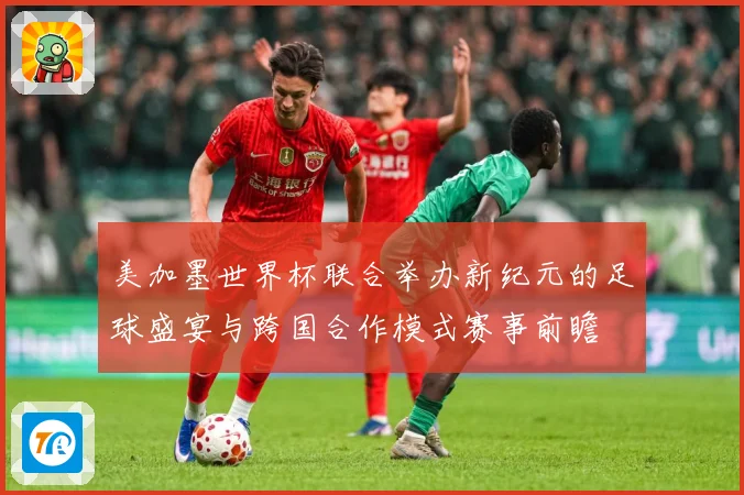 美加墨世界杯联合举办新纪元的足球盛宴与跨国合作模式赛事前瞻