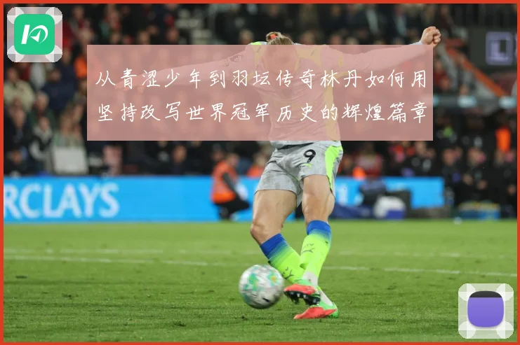 从青涩少年到羽坛传奇林丹如何用坚持改写世界冠军历史的辉煌篇章