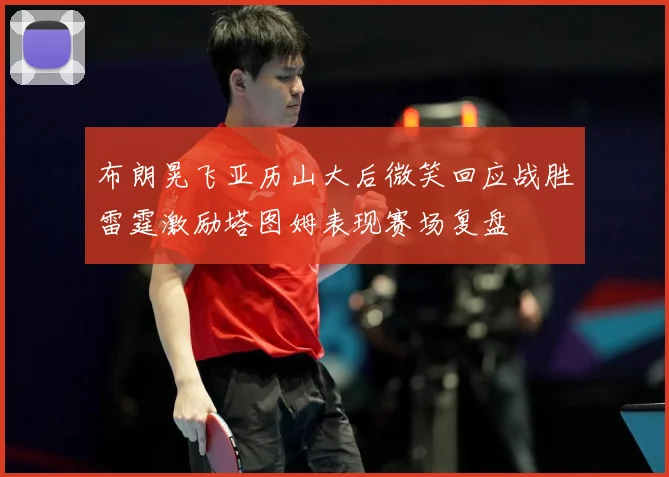 布朗晃飞亚历山大后微笑回应战胜雷霆激励塔图姆表现赛场复盘