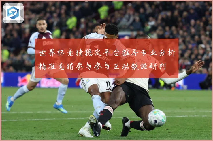 世界杯竞猜稳定平台推荐专业分析精准竞猜参与参与互动数据研判