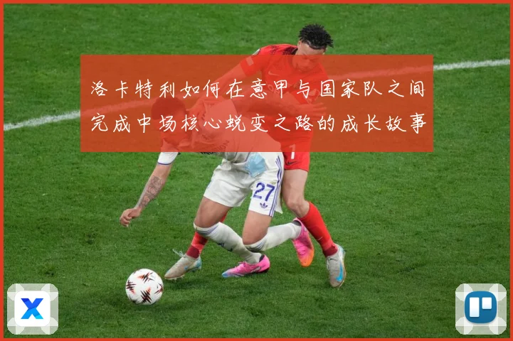 洛卡特利如何在意甲与国家队之间完成中场核心蜕变之路的成长故事