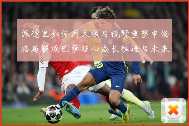 佩德里如何用天赋与视野重塑中场格局解读巴萨核心成长轨迹与未来前景