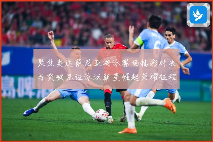 聚焦奥运萨尼亚游泳赛场精彩对决与突破见证泳坛新星崛起荣耀征程