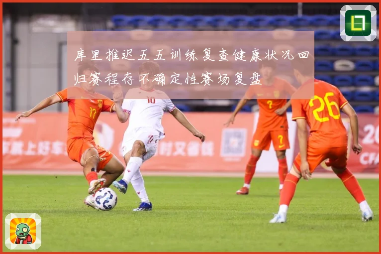库里推迟五五训练复查健康状况回归赛程存不确定性赛场复盘