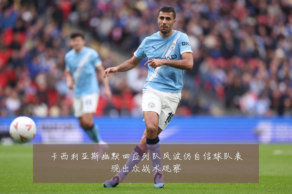卡西利亚斯幽默回应列队风波仍自信球队表现出众战术观察