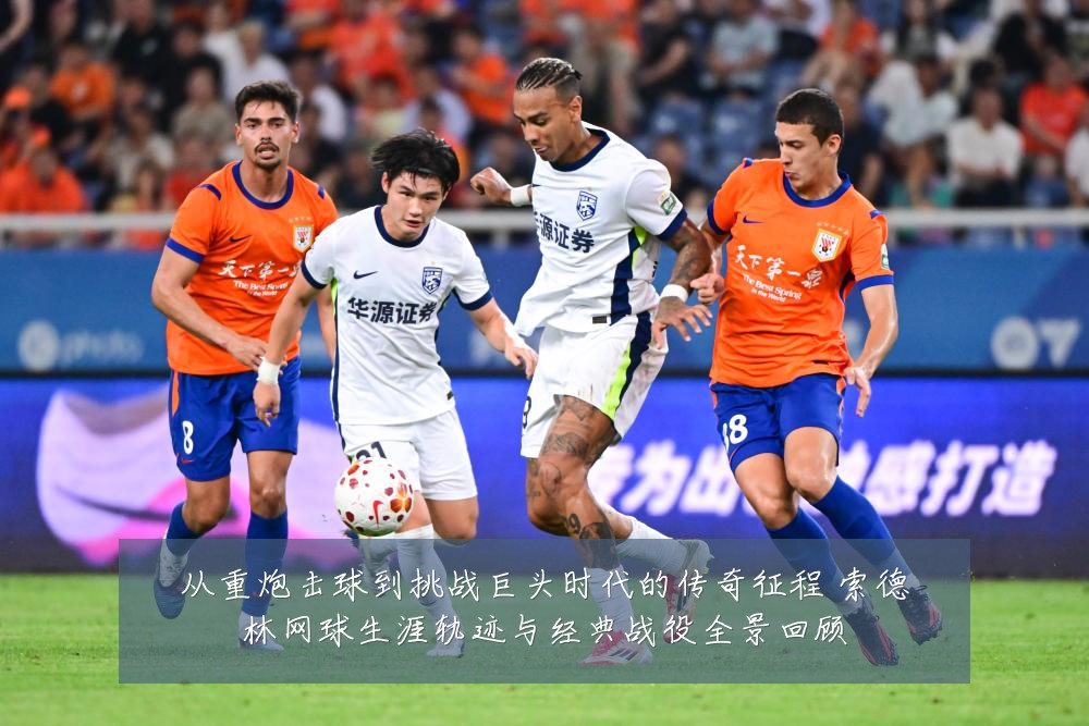 从重炮击球到挑战巨头时代的传奇征程 索德林网球生涯轨迹与经典战役全景回顾