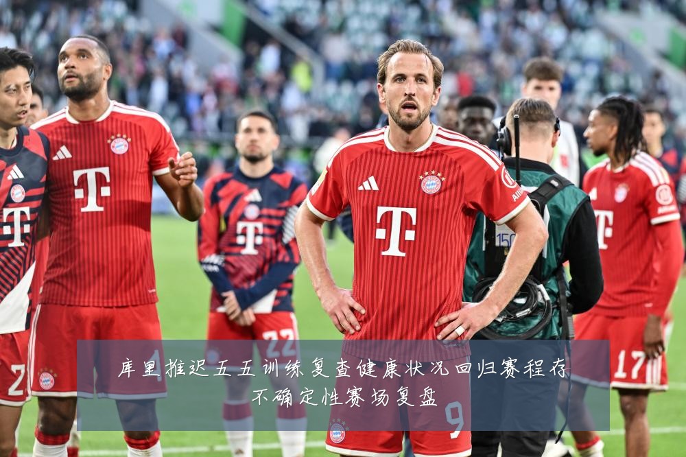 库里推迟五五训练复查健康状况回归赛程存不确定性赛场复盘