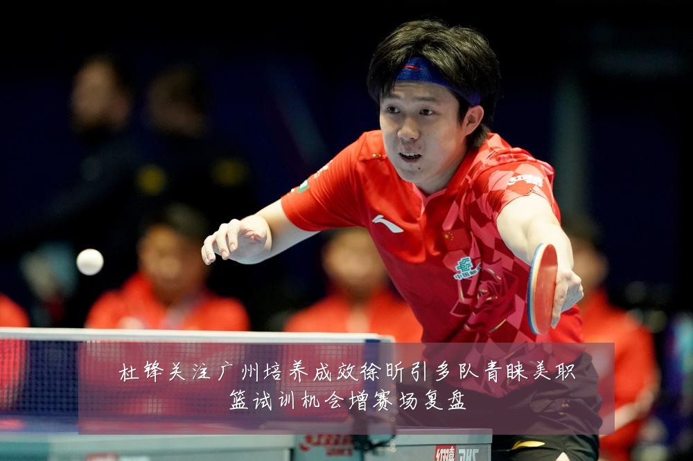 杜锋关注广州培养成效徐昕引多队青睐美职篮试训机会增赛场复盘