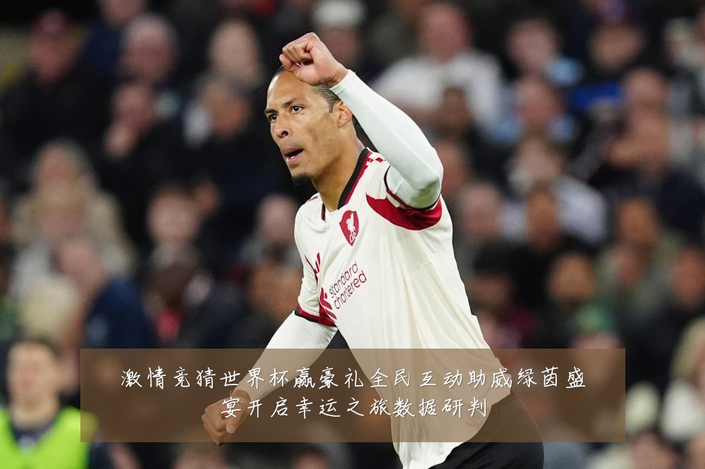 激情竞猜世界杯赢豪礼全民互动助威绿茵盛宴开启幸运之旅数据研判
